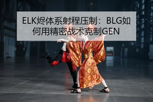 ELK烬体系射程压制：BLG如何用精密战术克制GEN